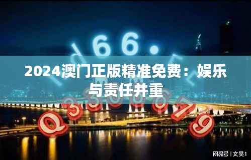 2024澳门正版精准免费:娱乐与责任并重