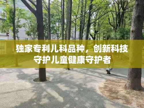 独家专利儿科品种,创新科技守护儿童健康守护者