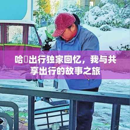 哈啰出行独家回忆,我与共享出行的故事之旅