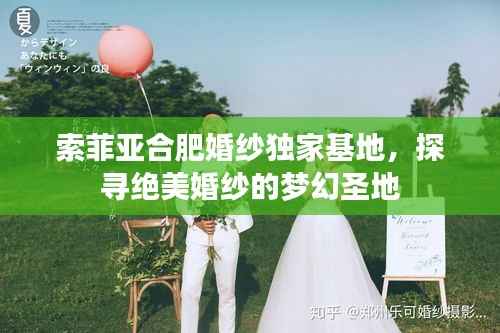 索菲亚合肥婚纱独家基地,探寻绝美婚纱的梦幻圣地