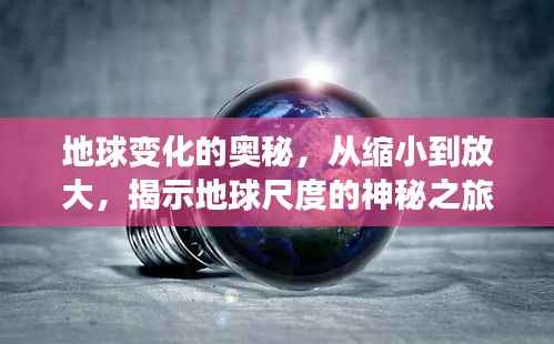 地球变化的奥秘,从缩小到放大,揭示地球尺度的神秘之旅