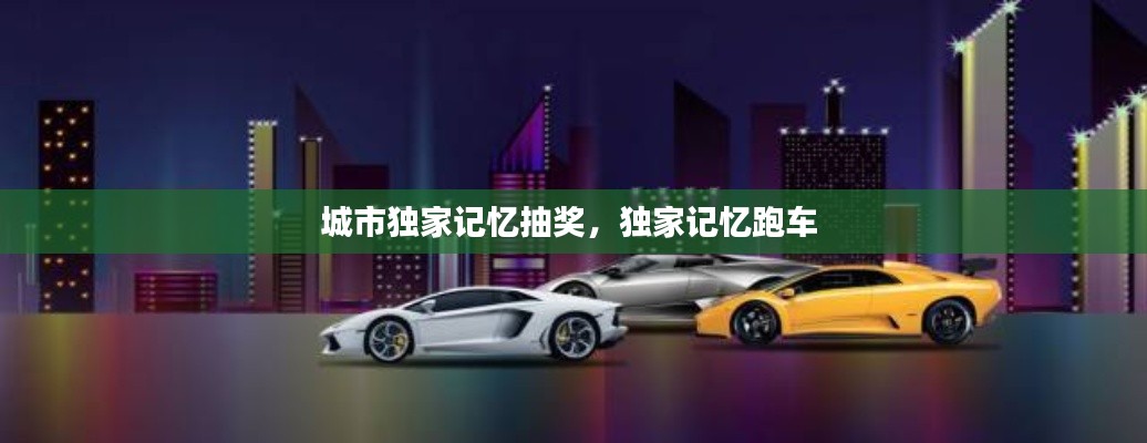 城市独家记忆抽奖,独家记忆跑车