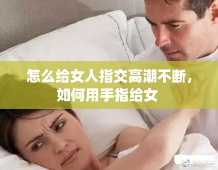 怎么给女人指交高潮不断,如何用手指给女
