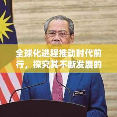 全球化进程推动时代前行，探究其不断发展的驱动力