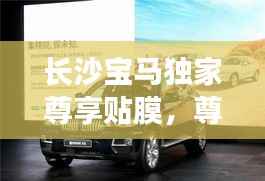 长沙宝马独家尊享贴膜,尊贵体验与完美保护的完美结合