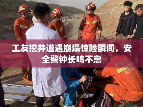 工友挖井遭遇崩塌惊险瞬间,安全警钟长鸣不怠