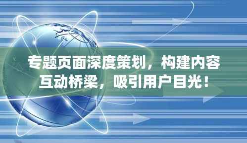 专题页面深度策划,构建内容互动桥梁,吸引用户目光!