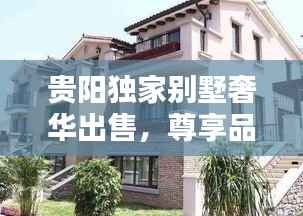 贵阳独家别墅奢华出售,尊享品质生活的不二之选