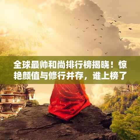 全球最帅和尚排行榜揭晓!惊艳颜值与修行并存,谁上榜了?