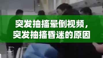 突发抽搐晕倒视频,突发抽搐昏迷的原因是什么