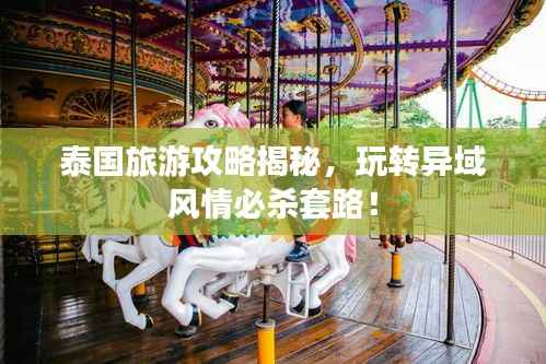 泰国旅游攻略揭秘,玩转异域风情必杀套路!