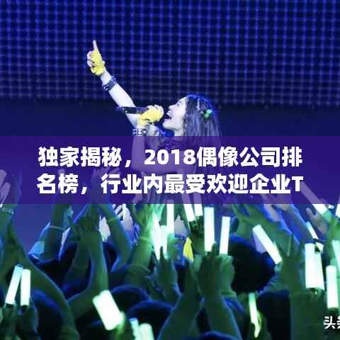 独家揭秘,2018偶像公司排名榜,行业内最受欢迎企业TOP榜单!