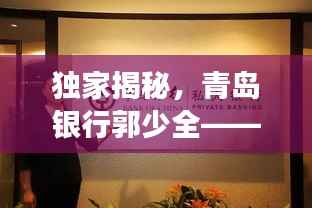 独家揭秘,青岛银行郭少全——金融精英风采展