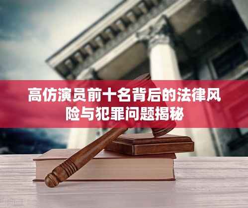 高仿演员前十名背后的法律风险与犯罪问题揭秘