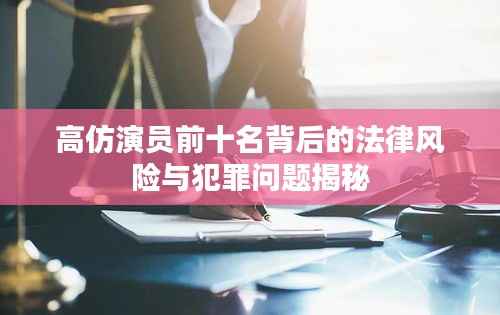 高仿演员前十名背后的法律风险与犯罪问题揭秘