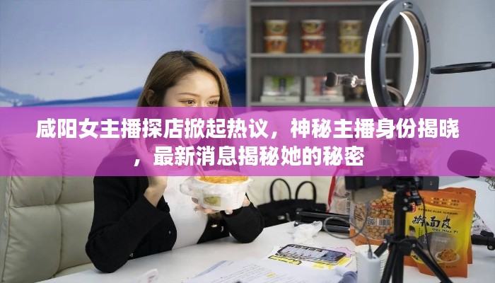 咸阳女主播探店掀起热议,神秘主播身份揭晓,最新消息揭秘她的秘密