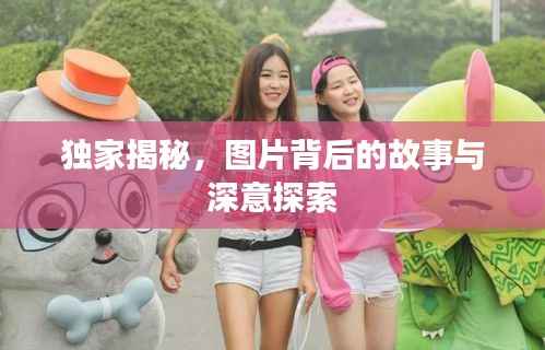 独家揭秘，图片背后的故事与深意探索
