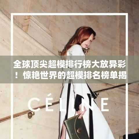 全球顶尖超模排行榜大放异彩!惊艳世界的超模排名榜单揭晓!