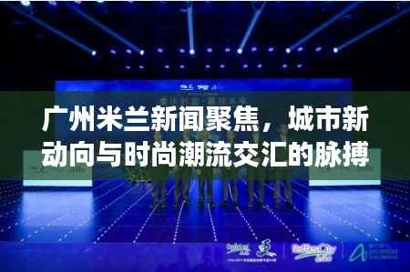 广州米兰新闻聚焦,城市新动向与时尚潮流交汇的脉搏
