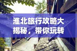 淮北旅行攻略大揭秘,带你玩转精彩之旅!