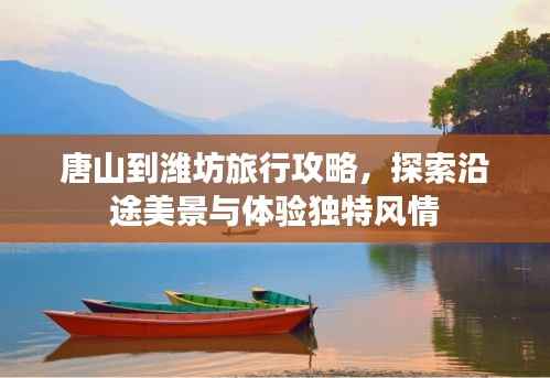 唐山到潍坊旅行攻略,探索沿途美景与体验独特风情