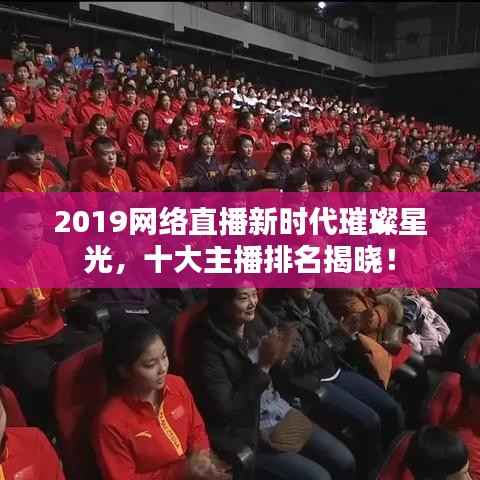 2019网络直播新时代璀璨星光,十大主播排名揭晓!