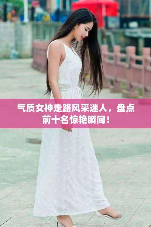 气质女神走路风采迷人,盘点前十名惊艳瞬间!