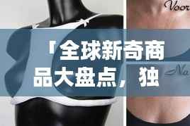 「全球新奇商品大盘点，独特创意商品排名大揭秘！」