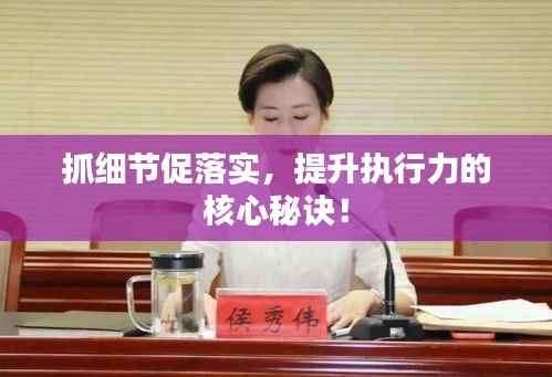 抓细节促落实,提升执行力的核心秘诀!