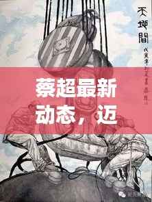 蔡超最新动态,迈向新里程碑,展现无限可能