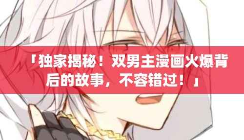 「独家揭秘!双男主漫画火爆背后的故事,不容错过!」