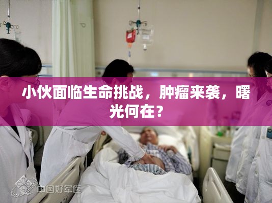 小伙面临生命挑战,肿瘤来袭,曙光何在?