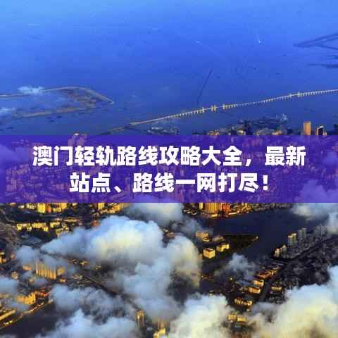 澳门轻轨路线攻略大全,最新站点、路线一网打尽!
