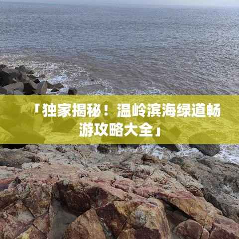 「独家揭秘!温岭滨海绿道畅游攻略大全」