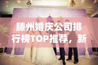 滕州婚庆公司排行榜TOP推荐,新人必看的优质选择!