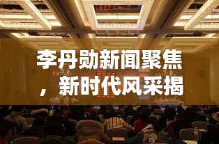 李丹勋新闻聚焦,新时代风采揭秘,热点一网打尽!