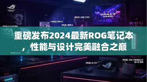重磅发布2024最新ROG笔记本,性能与设计完美融合之巅