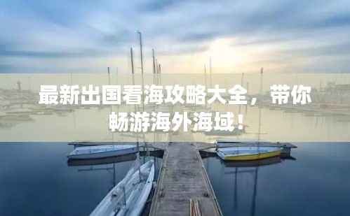最新出国看海攻略大全,带你畅游海外海域!