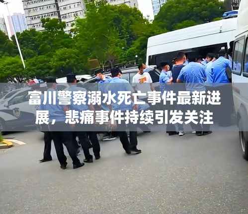 富川警察溺水死亡事件最新进展,悲痛事件持续引发关注