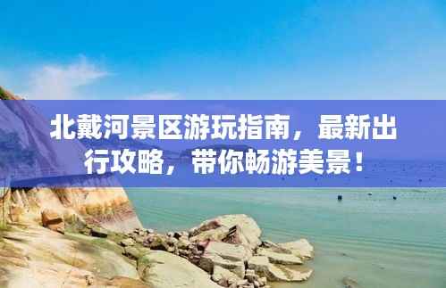 北戴河景区游玩指南,最新出行攻略,带你畅游美景!