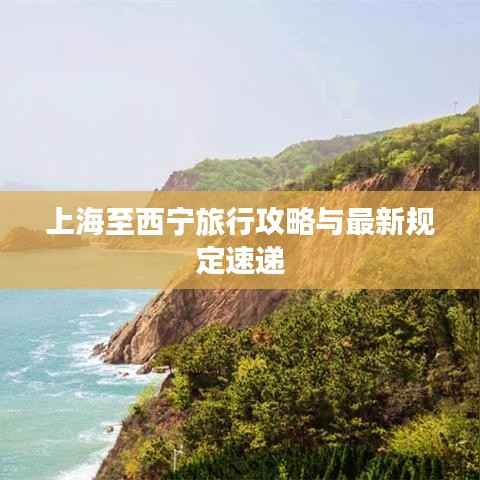 上海至西宁旅行攻略与最新规定速递