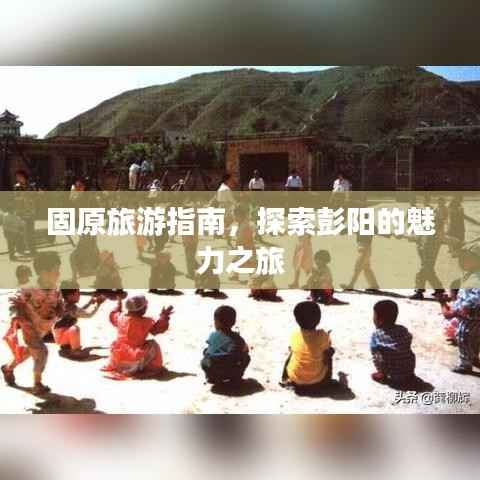 固原旅游指南，探索彭阳的魅力之旅