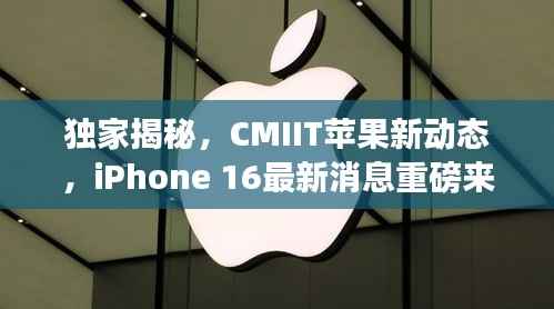 独家揭秘,CMIIT苹果新动态,iPhone 16最新消息重磅来袭!