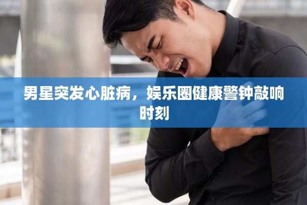 男星突发心脏病,娱乐圈健康警钟敲响时刻