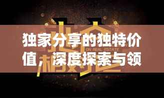独家分享的独特价值,深度探索与领悟之道