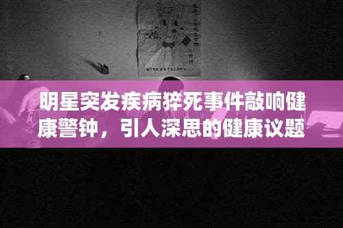 明星突发疾病猝死事件敲响健康警钟,引人深思的健康议题