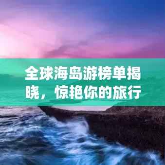 全球海岛游榜单揭晓,惊艳你的旅行目的地排名!