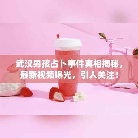 武汉男孩占卜事件真相揭秘,最新视频曝光,引人关注!