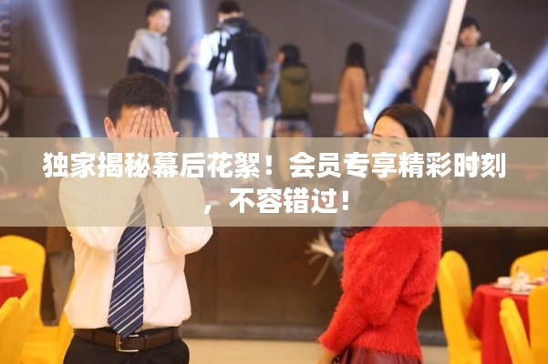 独家揭秘幕后花絮!会员专享精彩时刻,不容错过!