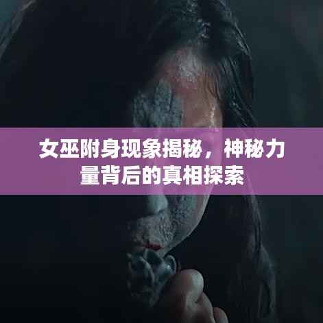 女巫附身现象揭秘，神秘力量背后的真相探索